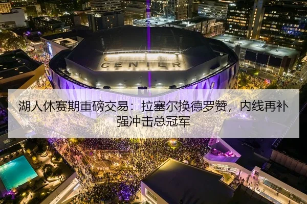 湖人休赛期重磅交易：拉塞尔换德罗赞，内线再补强冲击总冠军