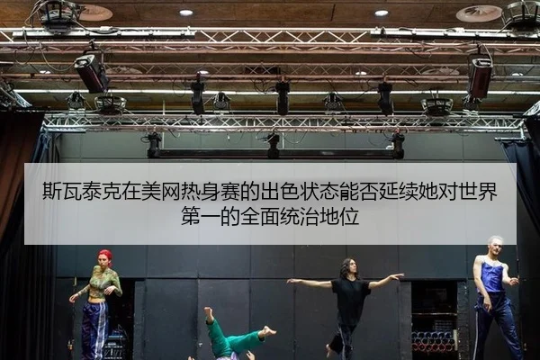 斯瓦泰克在美网热身赛的出色状态能否延续她对世界第一的全面统治地位