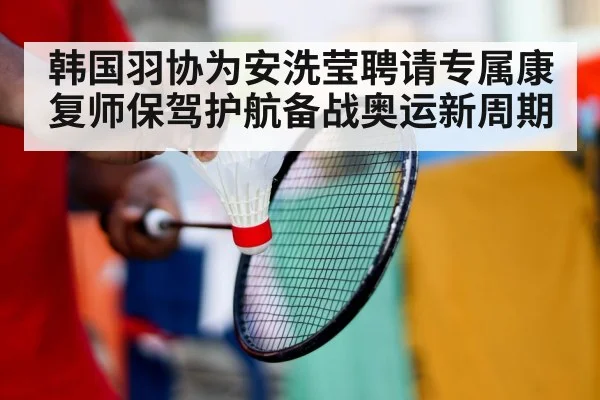 韩国羽协为安洗莹聘请专属康复师保驾护航备战奥运新周期