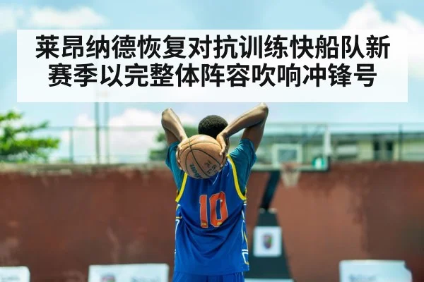 莱昂纳德恢复对抗训练快船队新赛季以完整体阵容吹响冲锋号