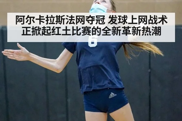 阿尔卡拉斯法网夺冠 发球上网战术正掀起红土比赛的全新革新热潮