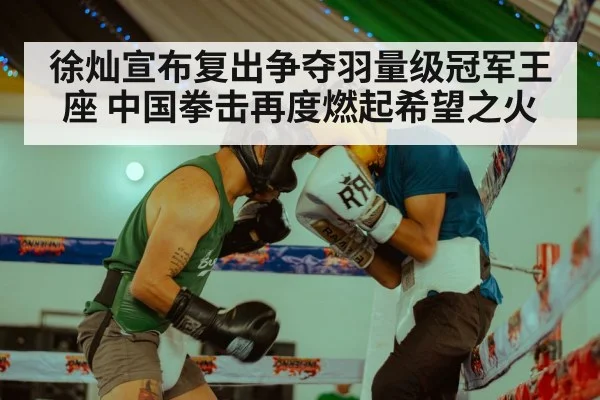 徐灿宣布复出争夺羽量级冠军王座 中国拳击再度燃起希望之火