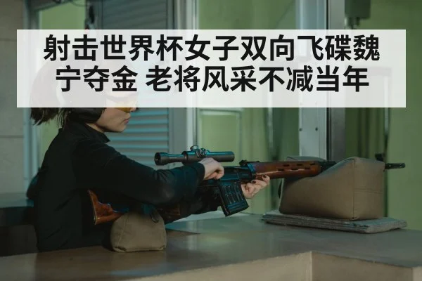 射击世界杯女子双向飞碟魏宁夺金 老将风采不减当年