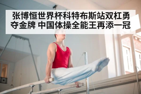 张博恒世界杯科特布斯站双杠勇夺金牌 中国体操全能王再添一冠