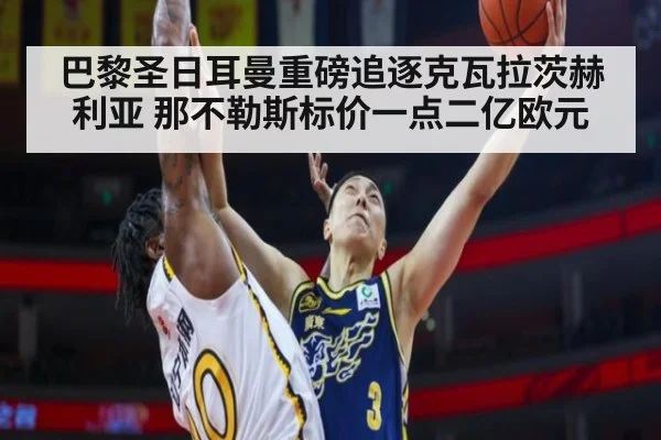 巴黎圣日耳曼重磅追逐克瓦拉茨赫利亚 那不勒斯标价一点二亿欧元