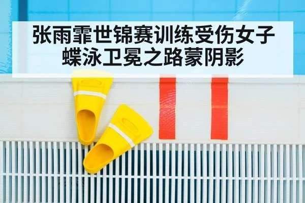 张雨霏世锦赛训练受伤女子蝶泳卫冕之路蒙阴影
